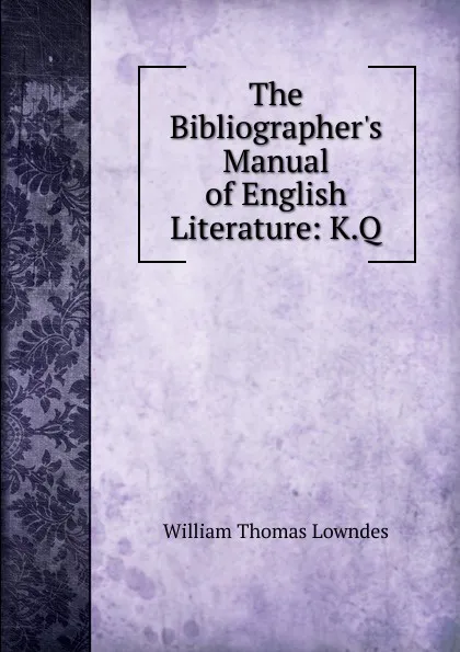 Обложка книги The Bibliographer.s Manual of English Literature: K.Q, William Thomas Lowndes