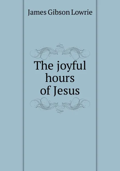 Обложка книги The joyful hours of Jesus, James Gibson Lowrie