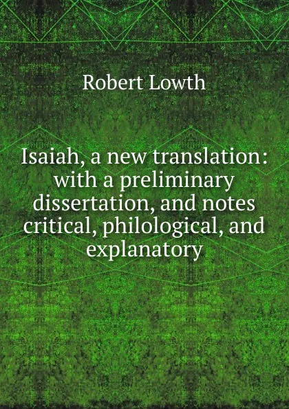 Обложка книги Isaiah, a new translation: with a preliminary dissertation, and notes critical, philological, and explanatory, Robert Lowth