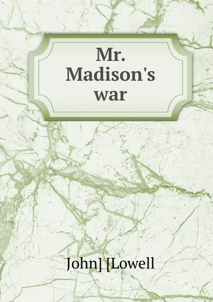 Обложка книги Mr. Madison.s war, John] [Lowell