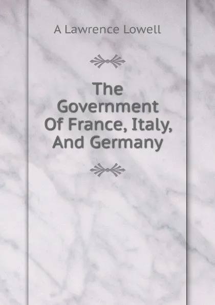 Обложка книги The Government Of France, Italy, And Germany, A. Lawrence Lowell