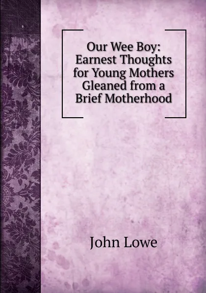 Обложка книги Our Wee Boy: Earnest Thoughts for Young Mothers Gleaned from a Brief Motherhood, John Lowe