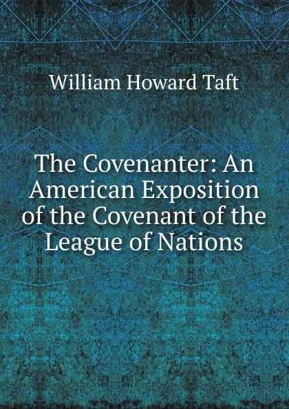 Обложка книги The Covenanter: An American Exposition of the Covenant of the League of Nations, William H. Taft