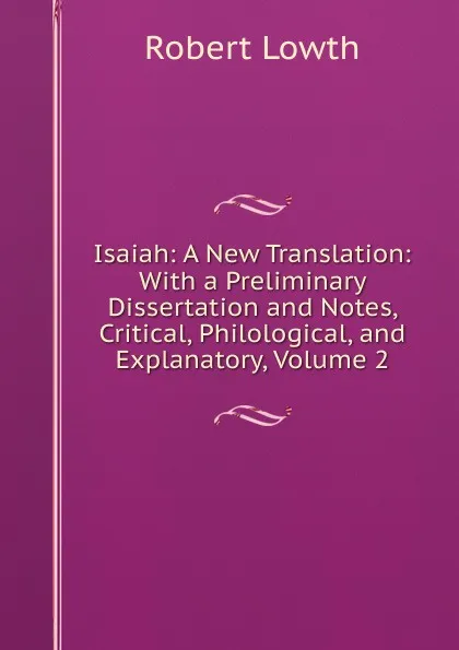 Обложка книги Isaiah: A New Translation: With a Preliminary Dissertation and Notes, Critical, Philological, and Explanatory, Volume 2, Robert Lowth