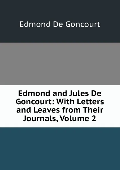 Обложка книги Edmond and Jules De Goncourt: With Letters and Leaves from Their Journals, Volume 2, Edmond de Goncourt