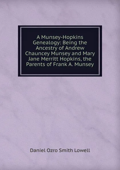 Обложка книги A Munsey-Hopkins Genealogy: Being the Ancestry of Andrew Chauncey Munsey and Mary Jane Merritt Hopkins, the Parents of Frank A. Munsey., Daniel Ozro Smith Lowell