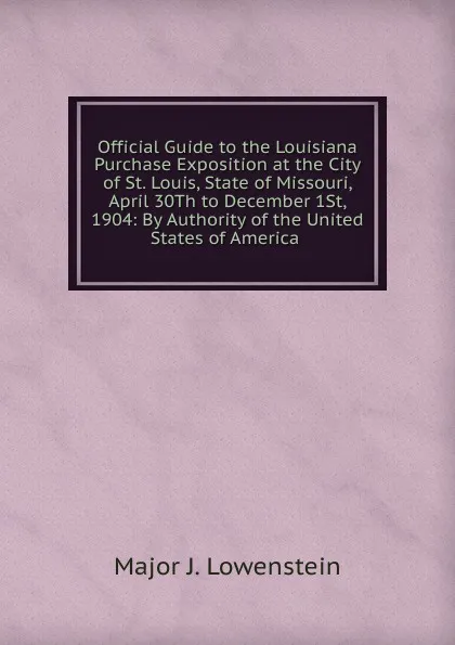 Обложка книги Official Guide to the Louisiana Purchase Exposition at the City of St. Louis, State of Missouri, April 30Th to December 1St, 1904: By Authority of the United States of America ., Major J. Lowenstein