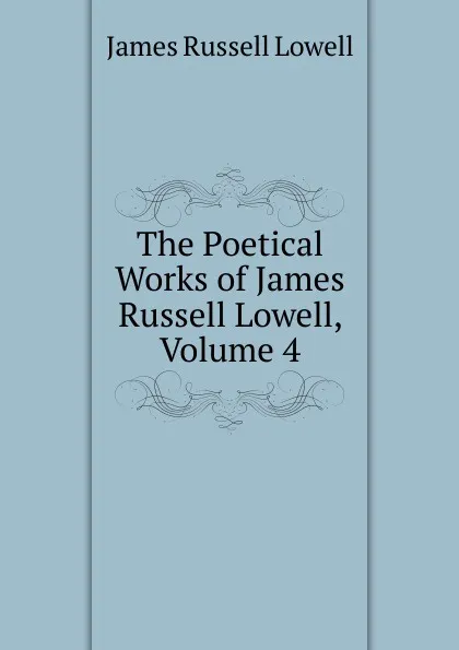 Обложка книги The Poetical Works of James Russell Lowell, Volume 4, James Russell Lowell