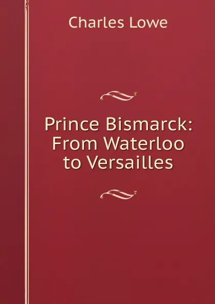 Обложка книги Prince Bismarck: From Waterloo to Versailles, Charles Lowe