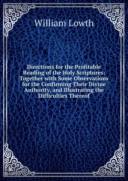 Обложка книги Directions for the Profitable Reading of the Holy Scriptures: Together with Some Observations for the Confirming Their Divine Authority, and Illustrating the Difficulties Thereof, William Lowth