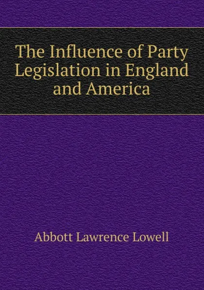 Обложка книги The Influence of Party Legislation in England and America, A. Lawrence Lowell