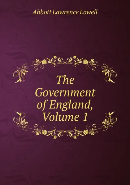 Обложка книги The Government of England, Volume 1, A. Lawrence Lowell
