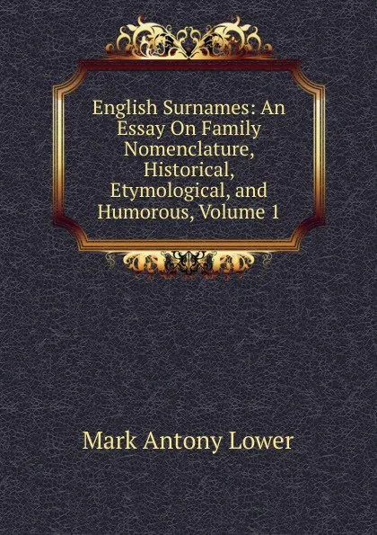 Обложка книги English Surnames: An Essay On Family Nomenclature, Historical, Etymological, and Humorous, Volume 1, Mark Antony Lower