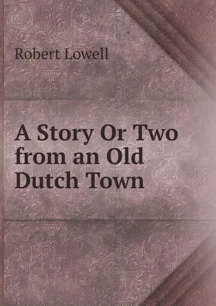 Обложка книги A Story Or Two from an Old Dutch Town, Robert Lowell