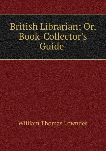 Обложка книги British Librarian; Or, Book-Collector.s Guide ., William Thomas Lowndes