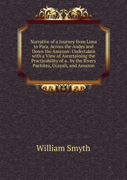 Обложка книги Narrative of a Journey from Lima to Para, Across the Andes and Down the Amazon: Undertaken with a View of Ascertaining the Practicability of a . by the Rivers Pachitea, Ucayali, and Amazon, William Smyth