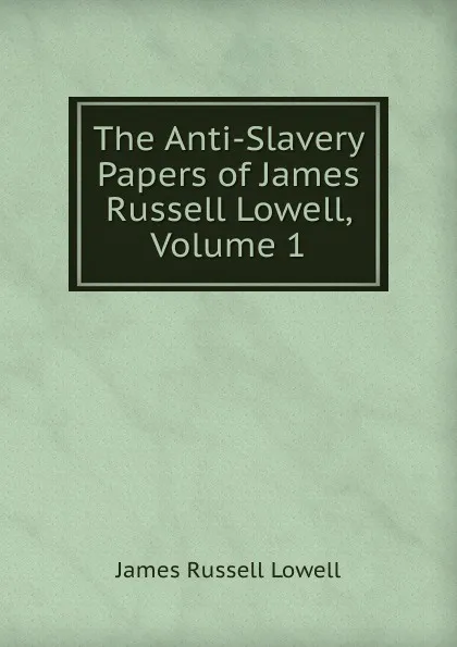 Обложка книги The Anti-Slavery Papers of James Russell Lowell, Volume 1, James Russell Lowell