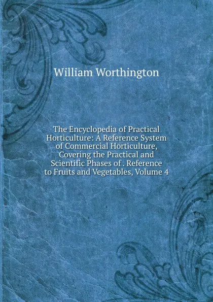 Обложка книги The Encyclopedia of Practical Horticulture: A Reference System of Commercial Horticulture, Covering the Practical and Scientific Phases of . Reference to Fruits and Vegetables, Volume 4, William Worthington