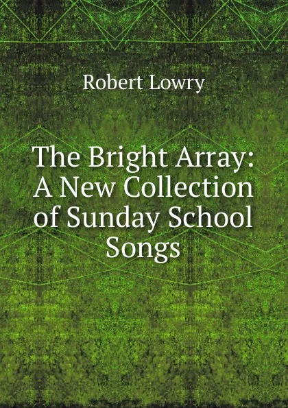 Обложка книги The Bright Array: A New Collection of Sunday School Songs, Robert Lowry