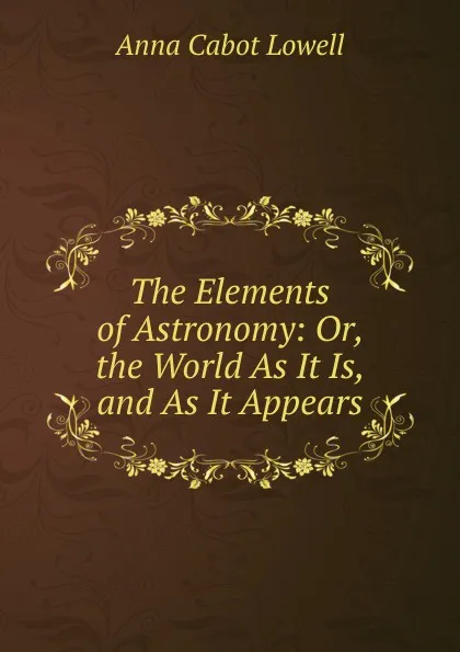 Обложка книги The Elements of Astronomy: Or, the World As It Is, and As It Appears, Anna Cabot Lowell