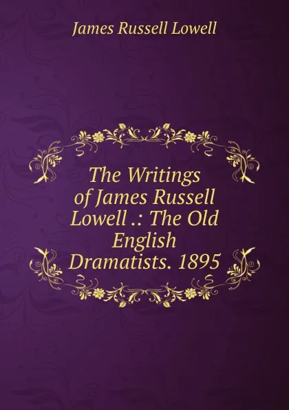 Обложка книги The Writings of James Russell Lowell .: The Old English Dramatists. 1895, James Russell Lowell