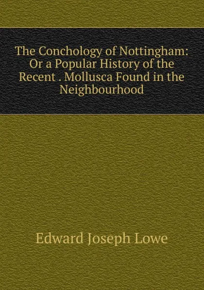 Обложка книги The Conchology of Nottingham: Or a Popular History of the Recent . Mollusca Found in the Neighbourhood, Edward Joseph Lowe