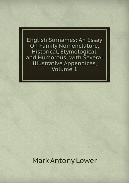 Обложка книги English Surnames: An Essay On Family Nomenclature, Historical, Etymological, and Humorous; with Several Illustrative Appendices, Volume 1, Mark Antony Lower