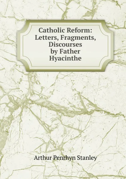 Обложка книги Catholic Reform: Letters, Fragments, Discourses by Father Hyacinthe, Arthur Penrhyn Stanley