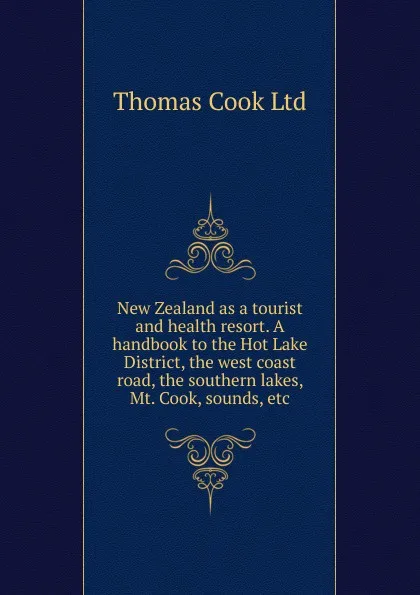 Обложка книги New Zealand as a tourist and health resort. A handbook to the Hot Lake District, the west coast road, the southern lakes, Mt. Cook, sounds, etc, Thomas Cook Ltd