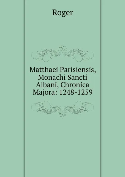 Обложка книги Matthaei Parisiensis, Monachi Sancti Albani, Chronica Majora: 1248-1259, Roger