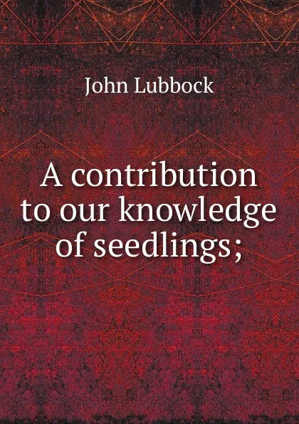 Обложка книги A contribution to our knowledge of seedlings;, John Lubbock