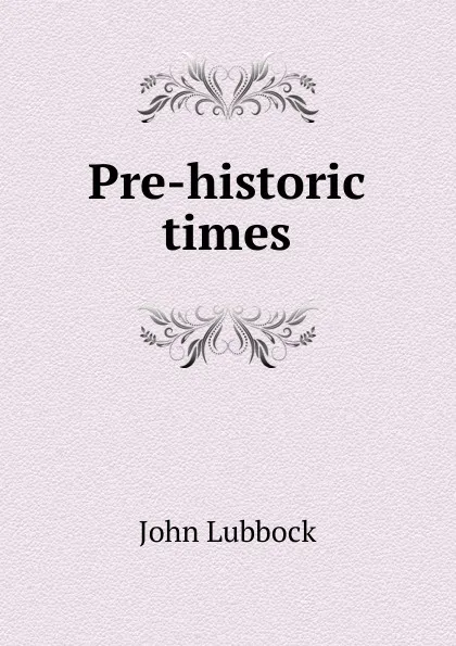 Обложка книги Pre-historic times, John Lubbock