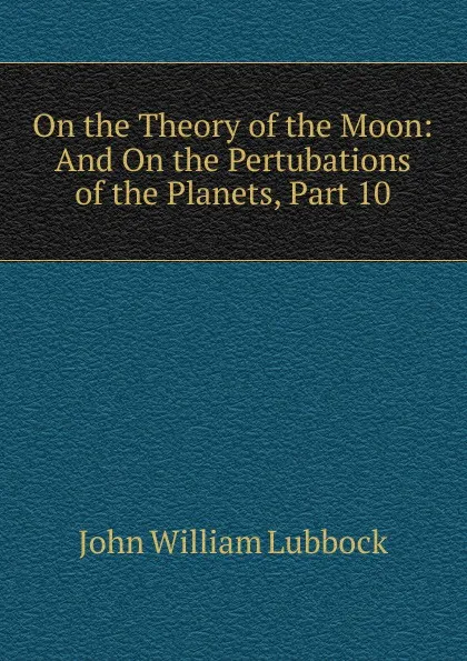 Обложка книги On the Theory of the Moon: And On the Pertubations of the Planets, Part 10, John William Lubbock