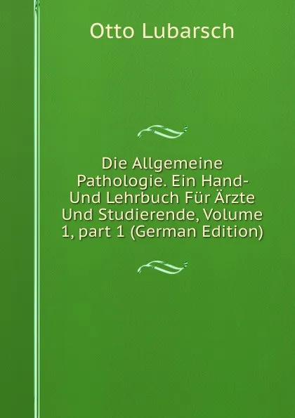 Обложка книги Die Allgemeine Pathologie. Ein Hand- Und Lehrbuch Fur Arzte Und Studierende, Volume 1,.part 1 (German Edition), Otto Lubarsch