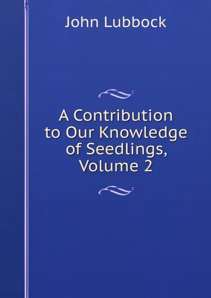 Обложка книги A Contribution to Our Knowledge of Seedlings, Volume 2, John Lubbock