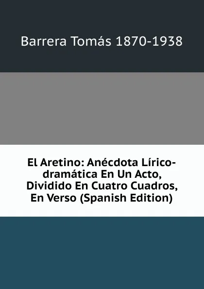 Обложка книги El Aretino: Anecdota Lirico-dramatica En Un Acto, Dividido En Cuatro Cuadros, En Verso (Spanish Edition), Barrera Tomás 1870-1938