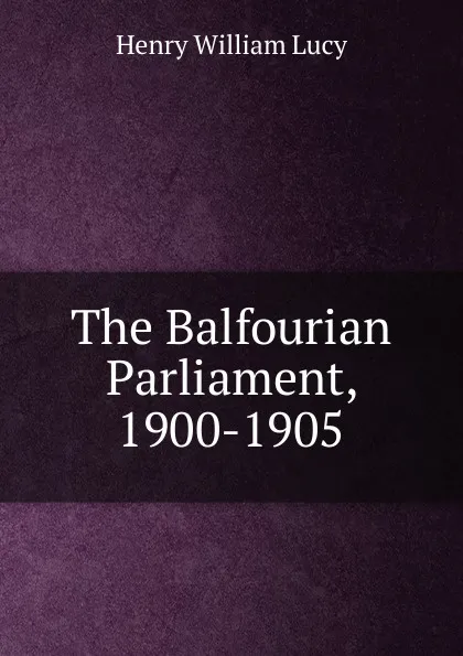 Обложка книги The Balfourian Parliament, 1900-1905, Henry William Lucy