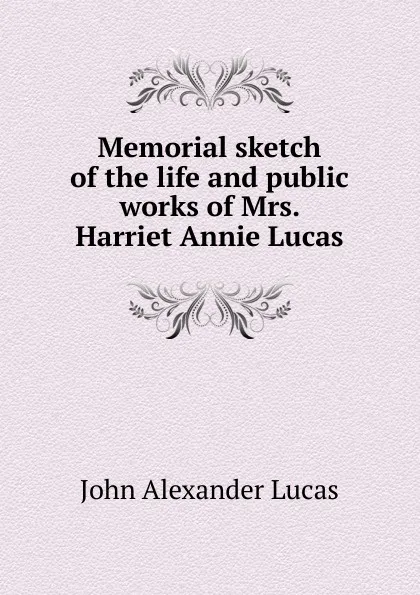 Обложка книги Memorial sketch of the life and public works of Mrs. Harriet Annie Lucas, John Alexander Lucas