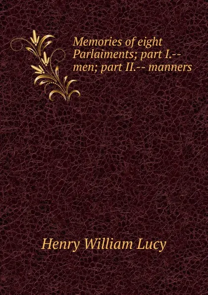 Обложка книги Memories of eight Parlaiments; part I.--men; part II.-- manners, Henry William Lucy