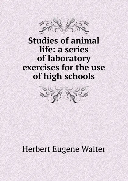 Обложка книги Studies of animal life: a series of laboratory exercises for the use of high schools, Herbert Eugene Walter