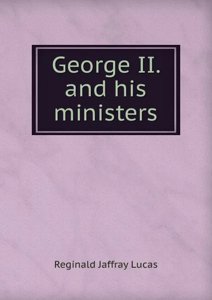 Обложка книги George II. and his ministers, Reginald Jaffray Lucas