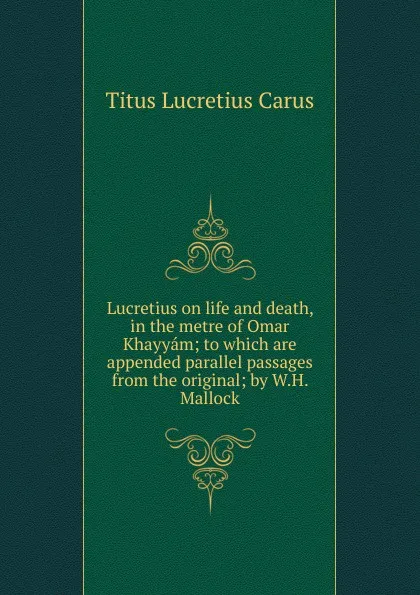 Обложка книги Lucretius on life and death, in the metre of Omar Khayyam; to which are appended parallel passages from the original; by W.H. Mallock, Titus Lucretius Carus