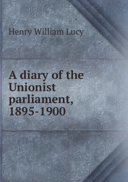 Обложка книги A diary of the Unionist parliament, 1895-1900, Henry William Lucy