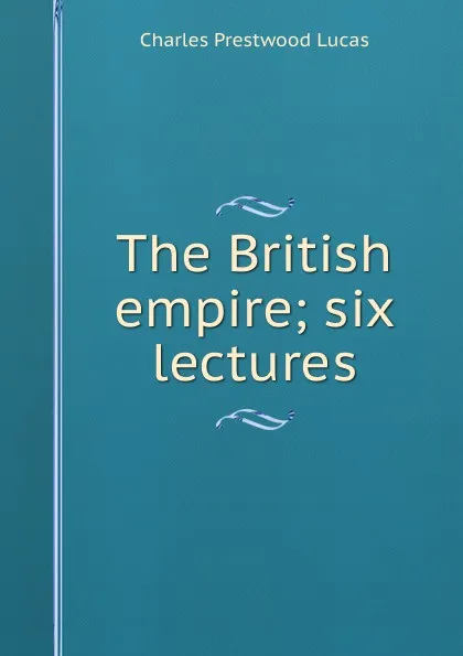 Обложка книги The British empire; six lectures, Charles Prestwood Lucas