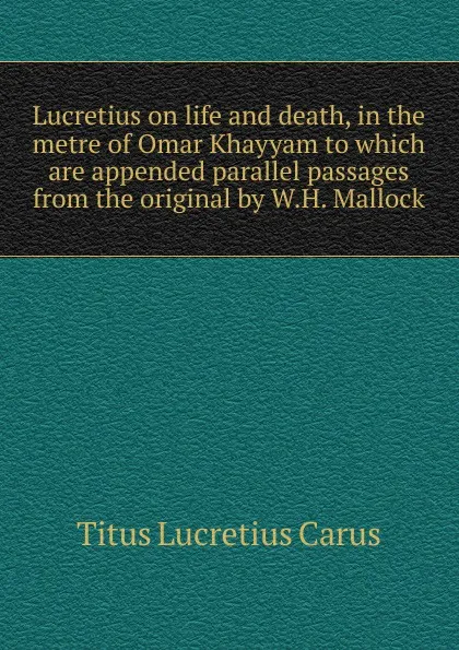 Обложка книги Lucretius on life and death, in the metre of Omar Khayyam to which are appended parallel passages from the original by W.H. Mallock, Titus Lucretius Carus