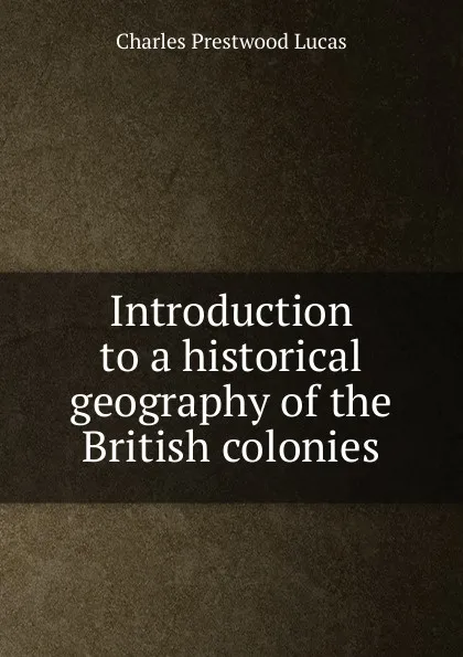 Обложка книги Introduction to a historical geography of the British colonies, Charles Prestwood Lucas