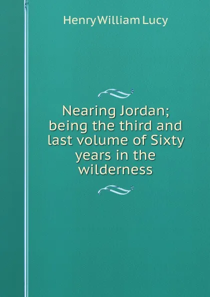 Обложка книги Nearing Jordan; being the third and last volume of Sixty years in the wilderness, Henry William Lucy