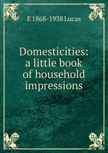 Обложка книги Domesticities: a little book of household impressions, E. V. Lucas