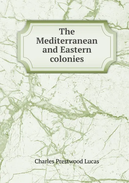 Обложка книги The Mediterranean and Eastern colonies, Charles Prestwood Lucas