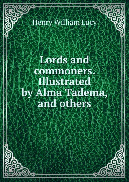 Обложка книги Lords and commoners. Illustrated by Alma Tadema, and others, Henry William Lucy